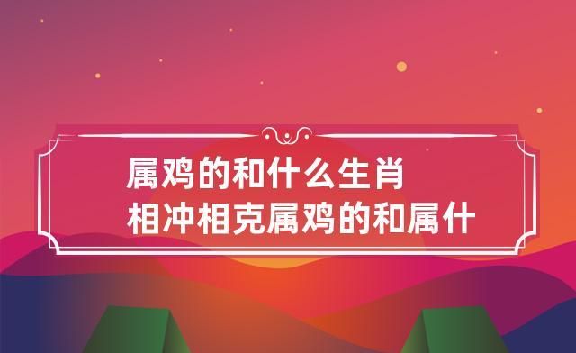 鸡和哪个属相相冲 生肖鸡和哪个生肖相克